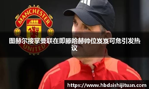 图赫尔接掌曼联在即滕哈赫帅位岌岌可危引发热议